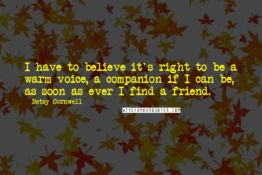 Betsy Cornwell Quotes: I have to believe it's right to be a warm voice, a companion if I can be, as soon as ever I find a friend.