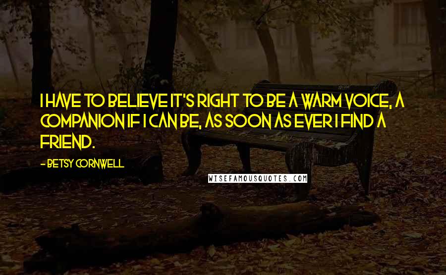 Betsy Cornwell Quotes: I have to believe it's right to be a warm voice, a companion if I can be, as soon as ever I find a friend.