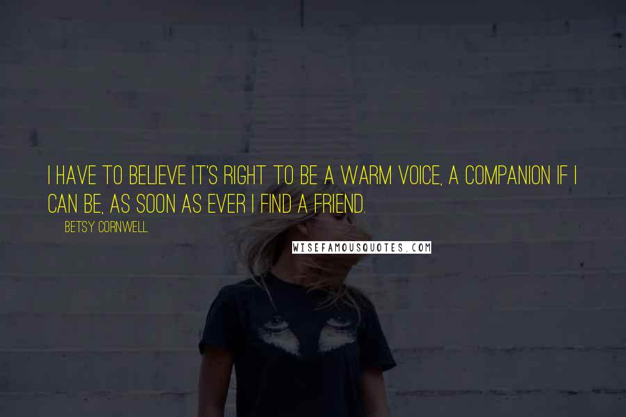 Betsy Cornwell Quotes: I have to believe it's right to be a warm voice, a companion if I can be, as soon as ever I find a friend.