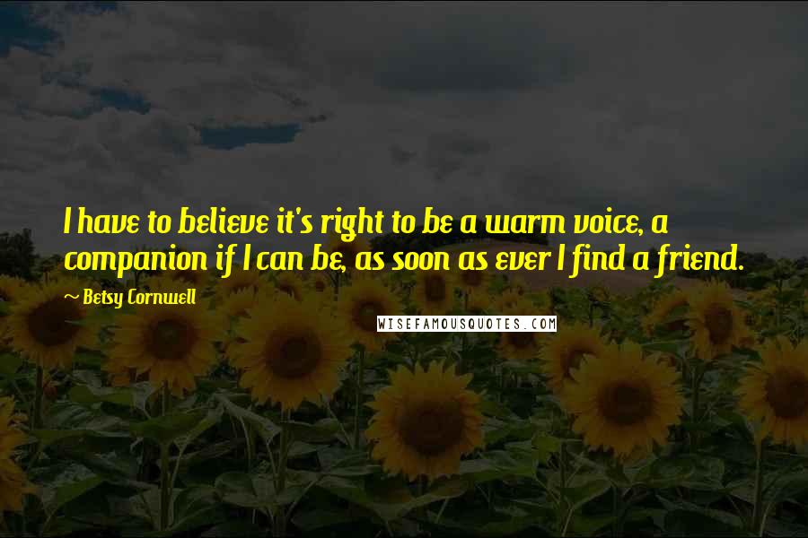 Betsy Cornwell Quotes: I have to believe it's right to be a warm voice, a companion if I can be, as soon as ever I find a friend.