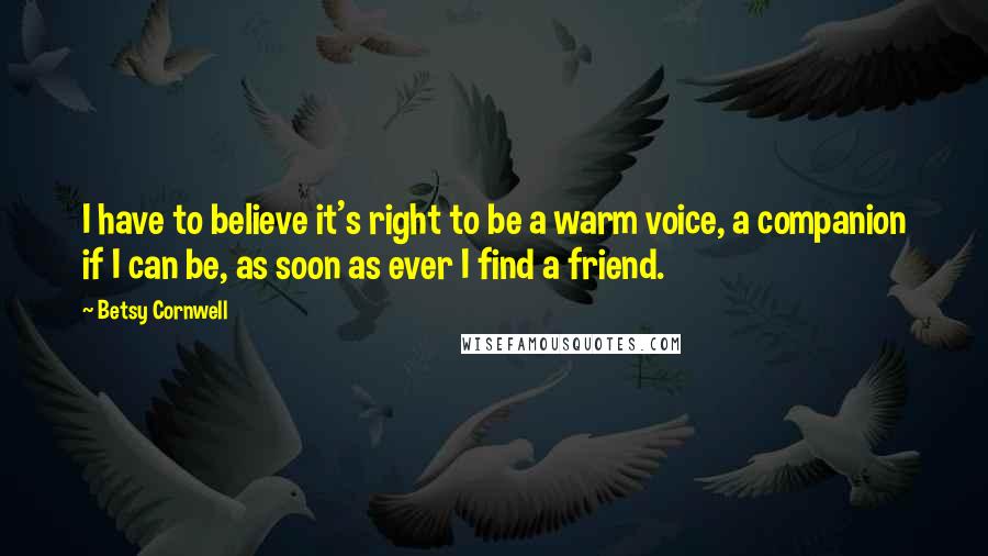 Betsy Cornwell Quotes: I have to believe it's right to be a warm voice, a companion if I can be, as soon as ever I find a friend.