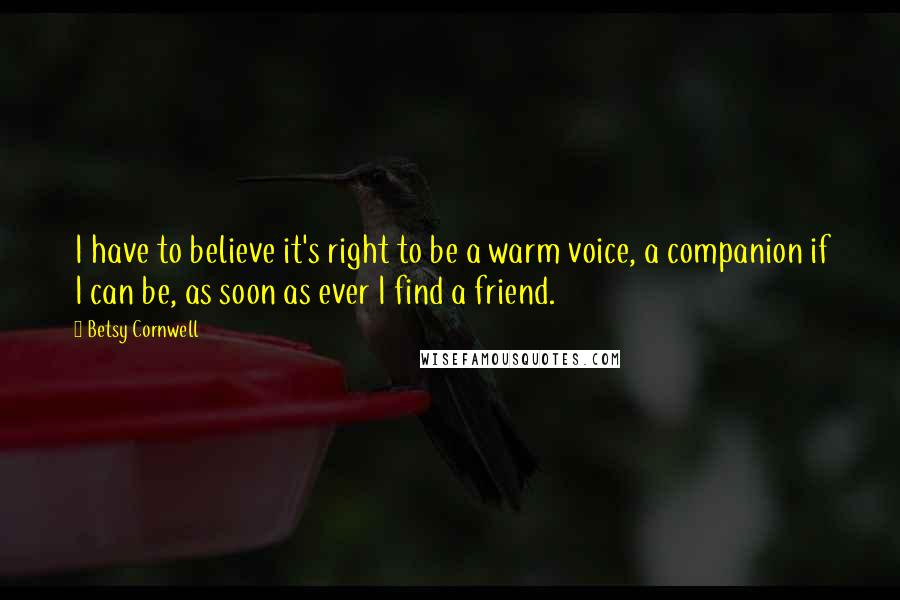 Betsy Cornwell Quotes: I have to believe it's right to be a warm voice, a companion if I can be, as soon as ever I find a friend.