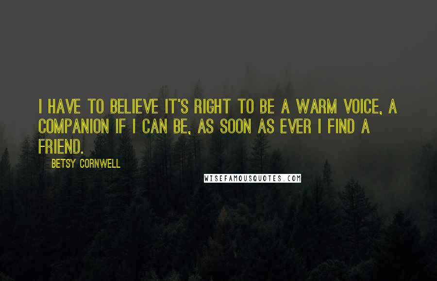 Betsy Cornwell Quotes: I have to believe it's right to be a warm voice, a companion if I can be, as soon as ever I find a friend.