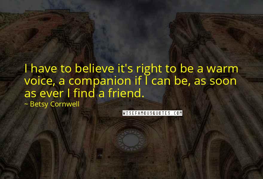 Betsy Cornwell Quotes: I have to believe it's right to be a warm voice, a companion if I can be, as soon as ever I find a friend.