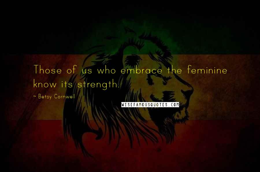 Betsy Cornwell Quotes: Those of us who embrace the feminine know its strength.