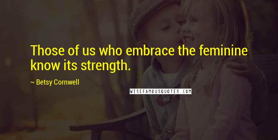 Betsy Cornwell Quotes: Those of us who embrace the feminine know its strength.