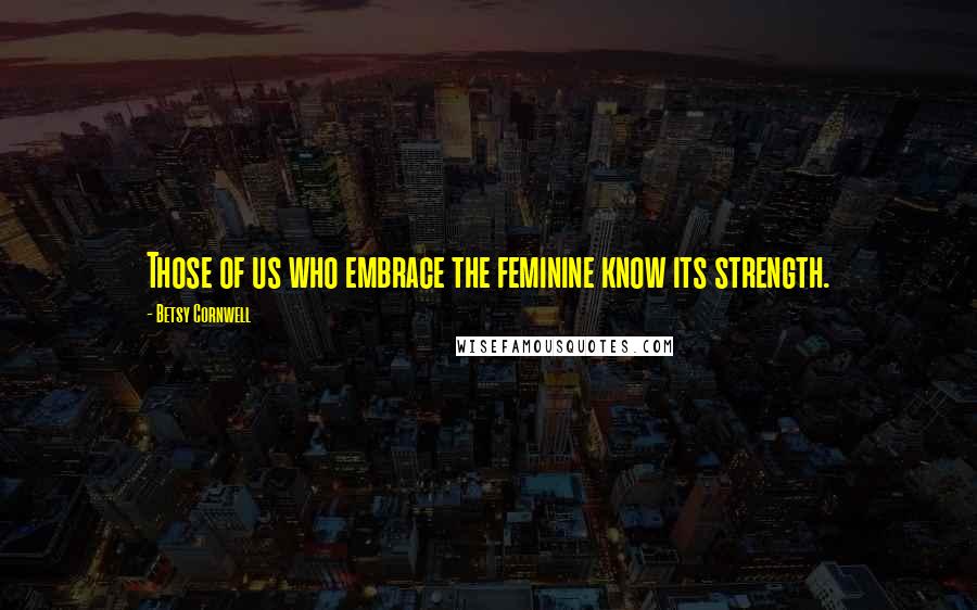 Betsy Cornwell Quotes: Those of us who embrace the feminine know its strength.