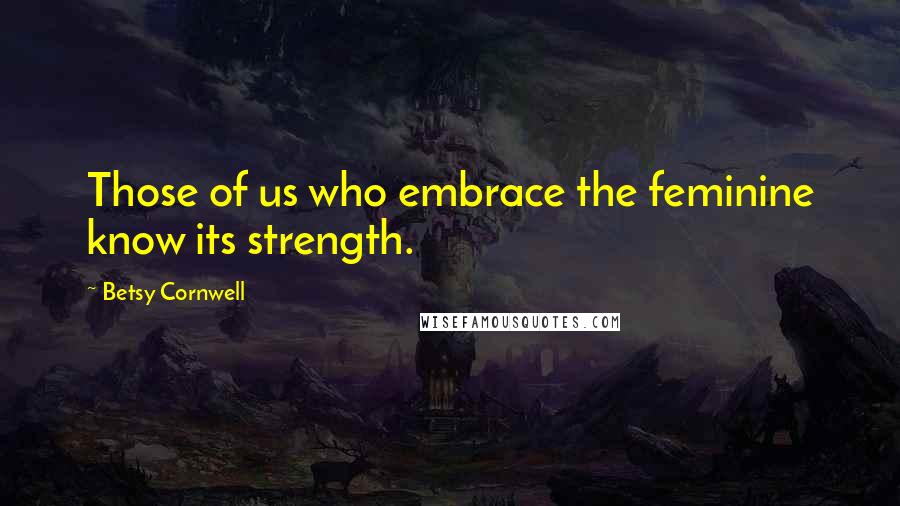 Betsy Cornwell Quotes: Those of us who embrace the feminine know its strength.