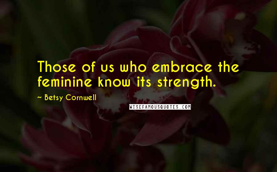 Betsy Cornwell Quotes: Those of us who embrace the feminine know its strength.