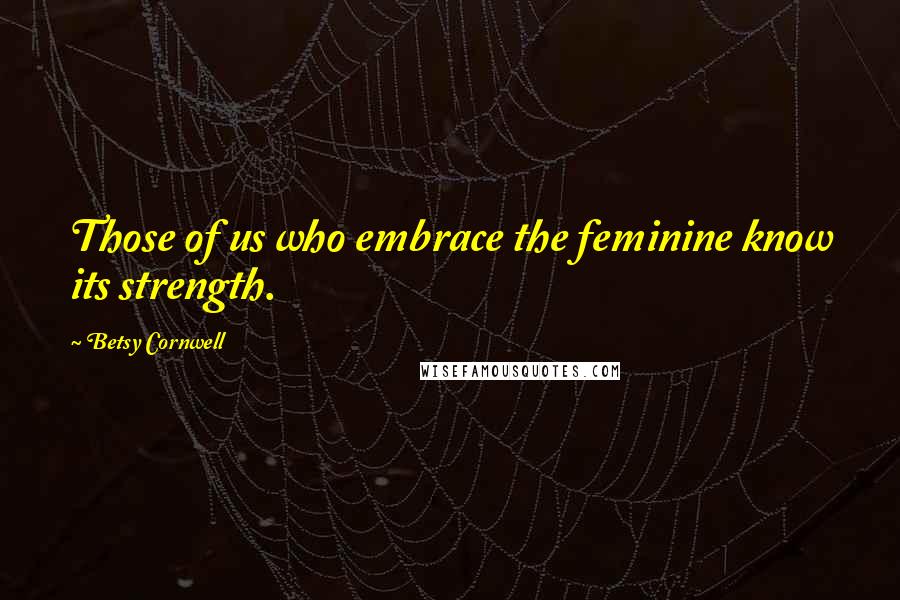 Betsy Cornwell Quotes: Those of us who embrace the feminine know its strength.