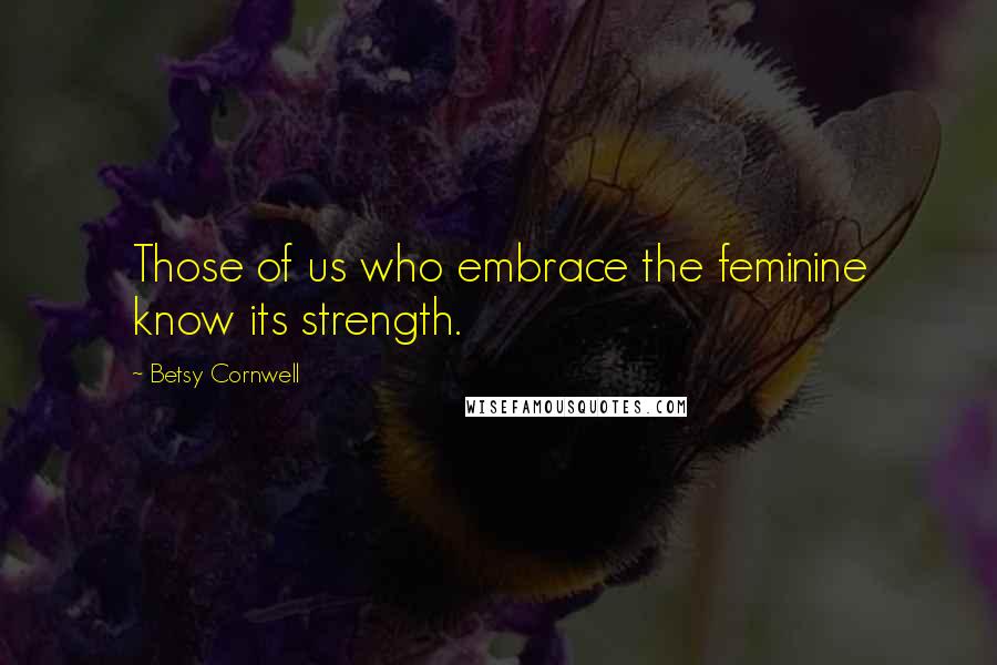 Betsy Cornwell Quotes: Those of us who embrace the feminine know its strength.