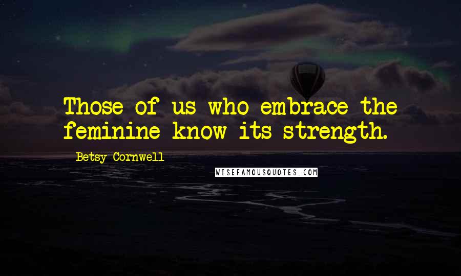 Betsy Cornwell Quotes: Those of us who embrace the feminine know its strength.