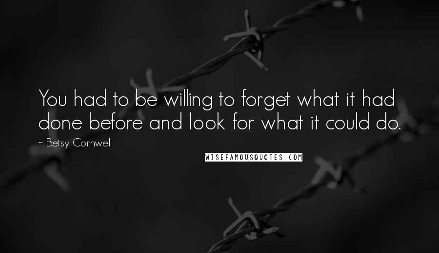 Betsy Cornwell Quotes: You had to be willing to forget what it had done before and look for what it could do.