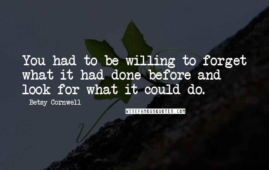 Betsy Cornwell Quotes: You had to be willing to forget what it had done before and look for what it could do.
