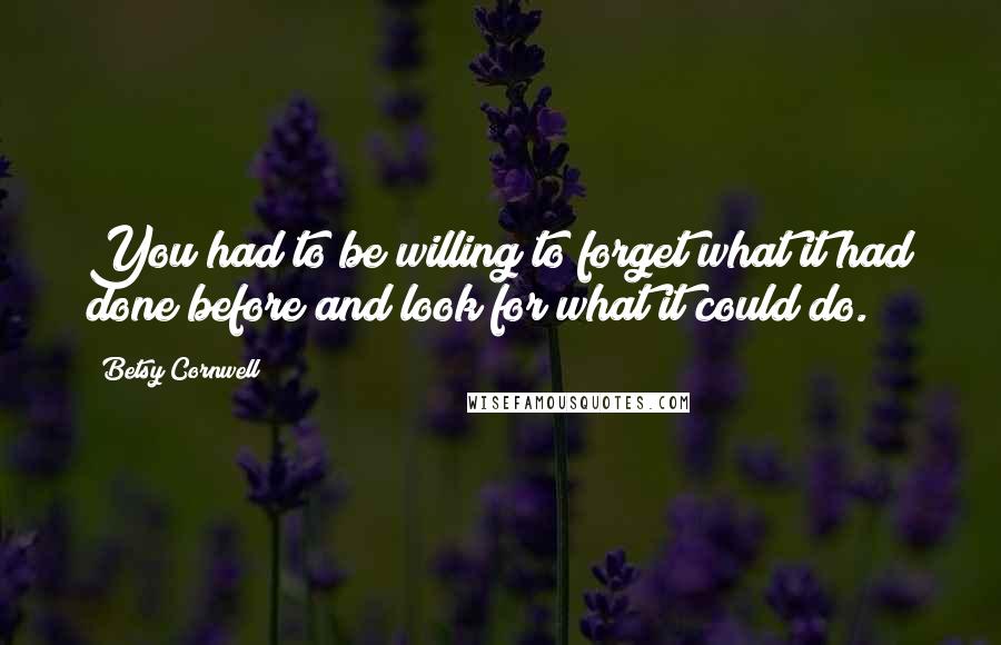 Betsy Cornwell Quotes: You had to be willing to forget what it had done before and look for what it could do.