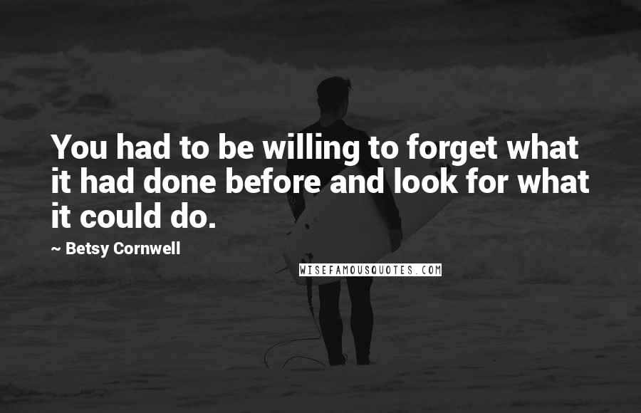 Betsy Cornwell Quotes: You had to be willing to forget what it had done before and look for what it could do.