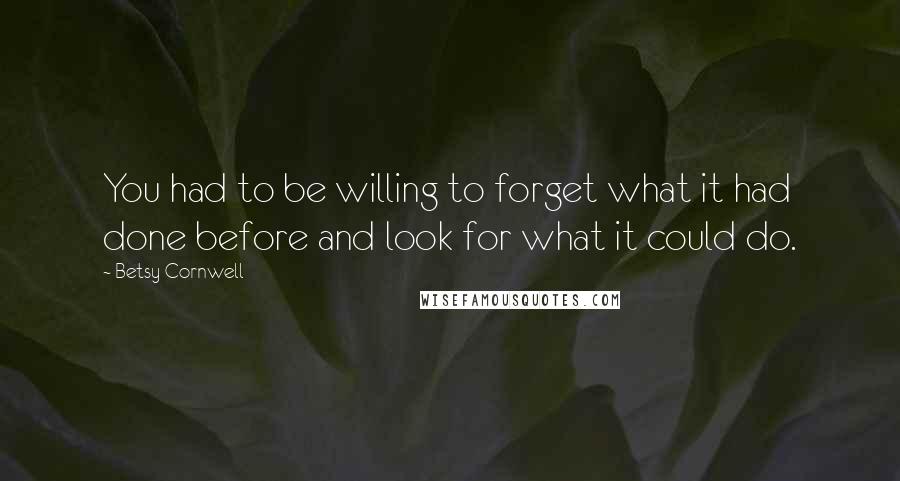 Betsy Cornwell Quotes: You had to be willing to forget what it had done before and look for what it could do.