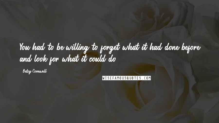 Betsy Cornwell Quotes: You had to be willing to forget what it had done before and look for what it could do.