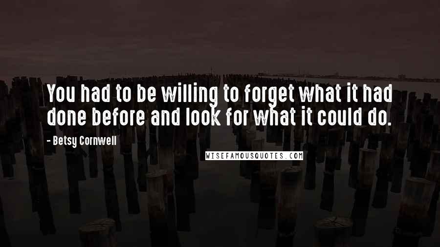 Betsy Cornwell Quotes: You had to be willing to forget what it had done before and look for what it could do.