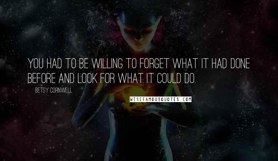 Betsy Cornwell Quotes: You had to be willing to forget what it had done before and look for what it could do.