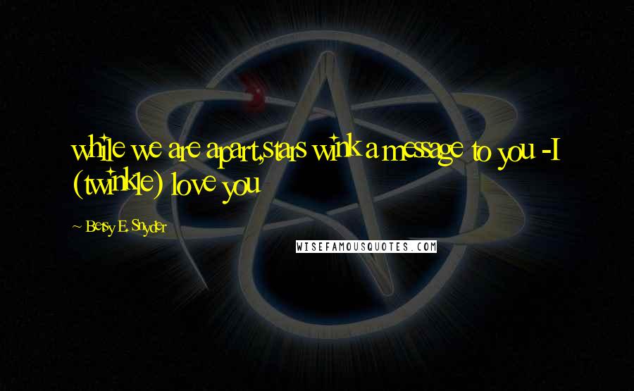 Betsy E. Snyder Quotes: while we are apart,stars wink a message to you -I (twinkle) love you