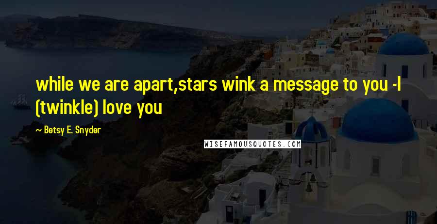 Betsy E. Snyder Quotes: while we are apart,stars wink a message to you -I (twinkle) love you