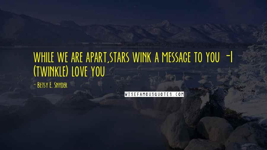 Betsy E. Snyder Quotes: while we are apart,stars wink a message to you -I (twinkle) love you