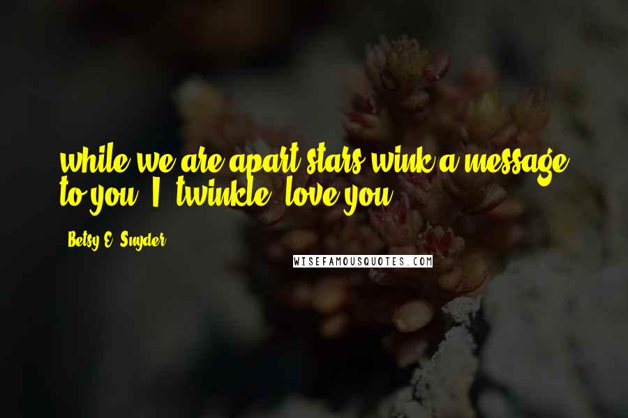 Betsy E. Snyder Quotes: while we are apart,stars wink a message to you -I (twinkle) love you