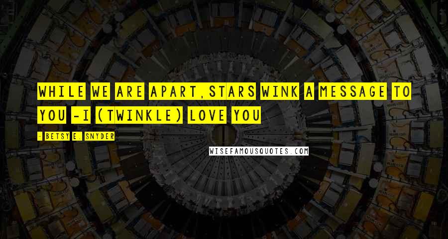 Betsy E. Snyder Quotes: while we are apart,stars wink a message to you -I (twinkle) love you