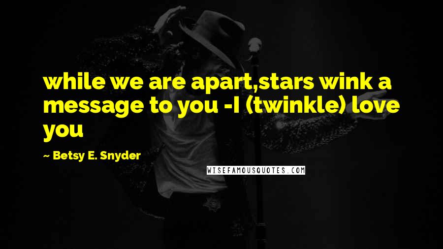 Betsy E. Snyder Quotes: while we are apart,stars wink a message to you -I (twinkle) love you