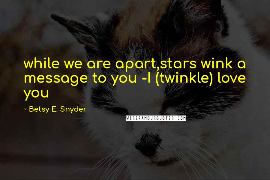 Betsy E. Snyder Quotes: while we are apart,stars wink a message to you -I (twinkle) love you