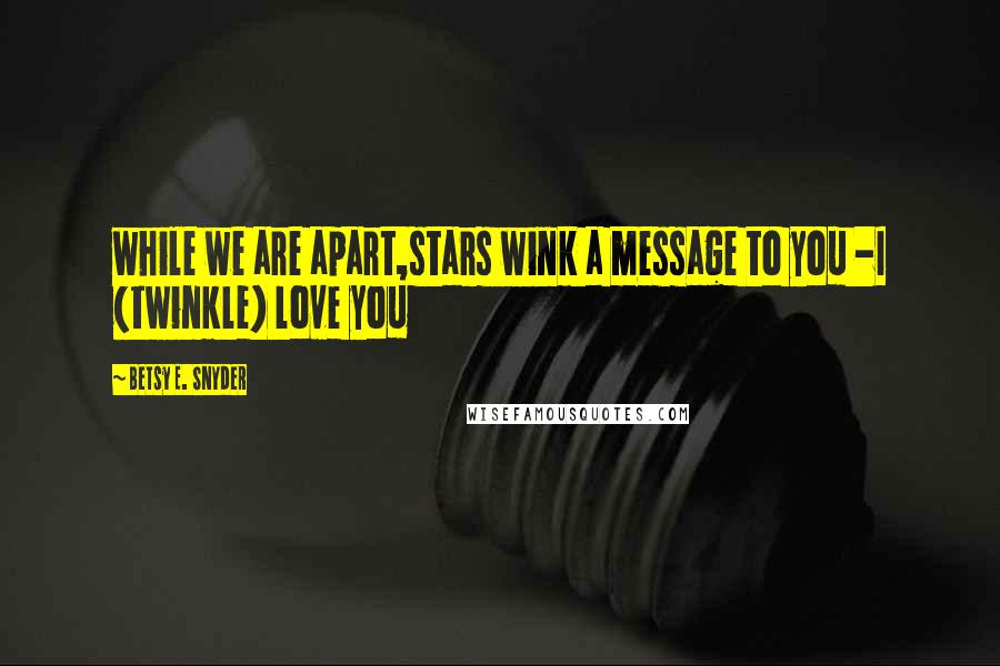 Betsy E. Snyder Quotes: while we are apart,stars wink a message to you -I (twinkle) love you