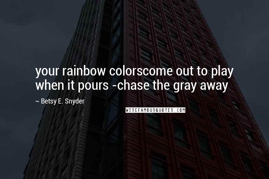 Betsy E. Snyder Quotes: your rainbow colorscome out to play when it pours -chase the gray away