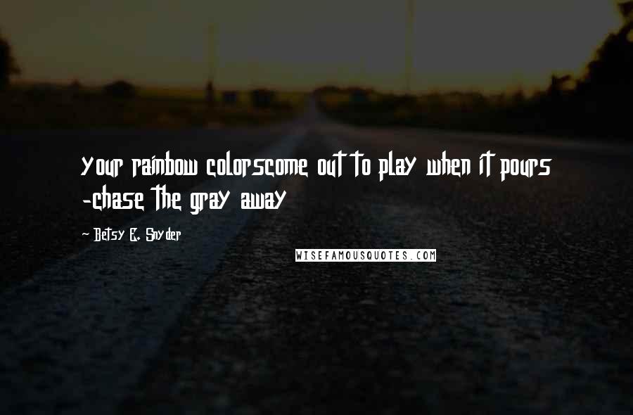 Betsy E. Snyder Quotes: your rainbow colorscome out to play when it pours -chase the gray away