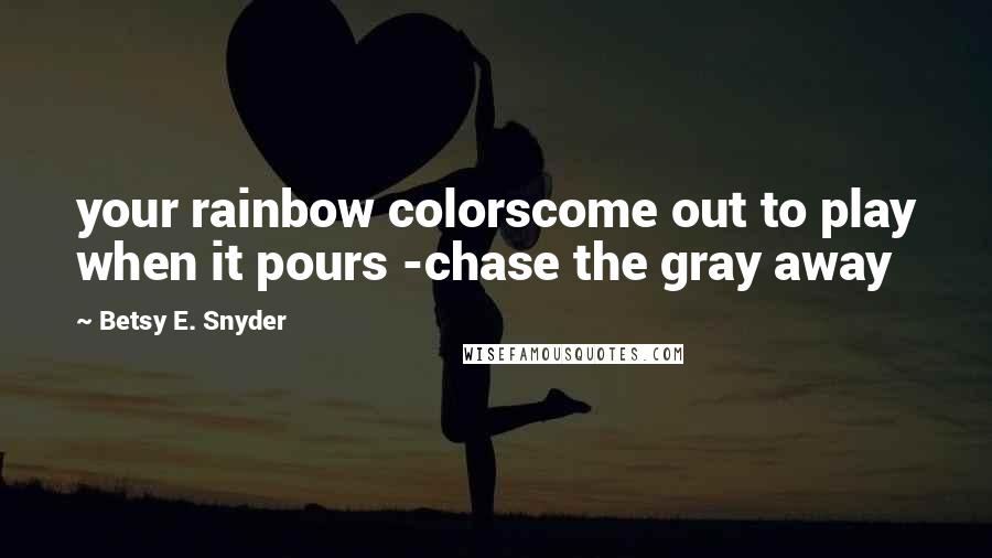 Betsy E. Snyder Quotes: your rainbow colorscome out to play when it pours -chase the gray away