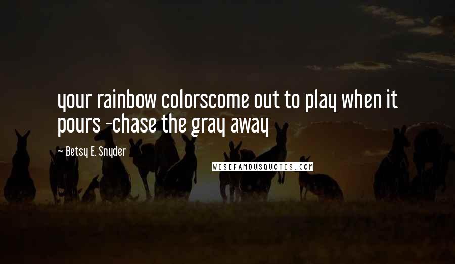 Betsy E. Snyder Quotes: your rainbow colorscome out to play when it pours -chase the gray away