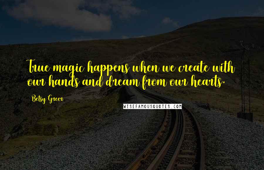 Betsy Greer Quotes: True magic happens when we create with our hands and dream from our hearts.