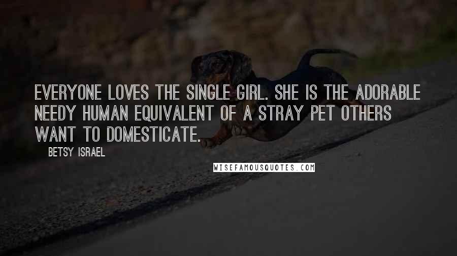 Betsy Israel Quotes: Everyone loves the single girl. She is the adorable needy human equivalent of a stray pet others want to domesticate.