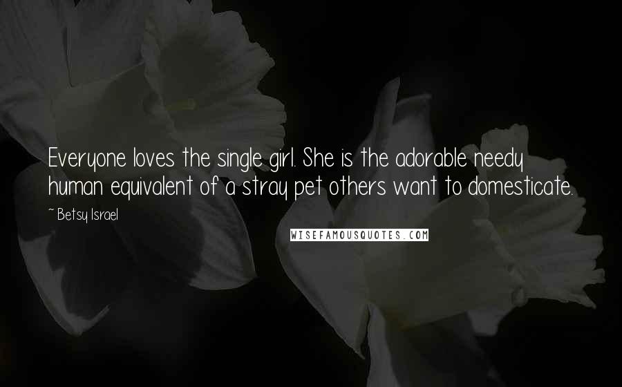 Betsy Israel Quotes: Everyone loves the single girl. She is the adorable needy human equivalent of a stray pet others want to domesticate.