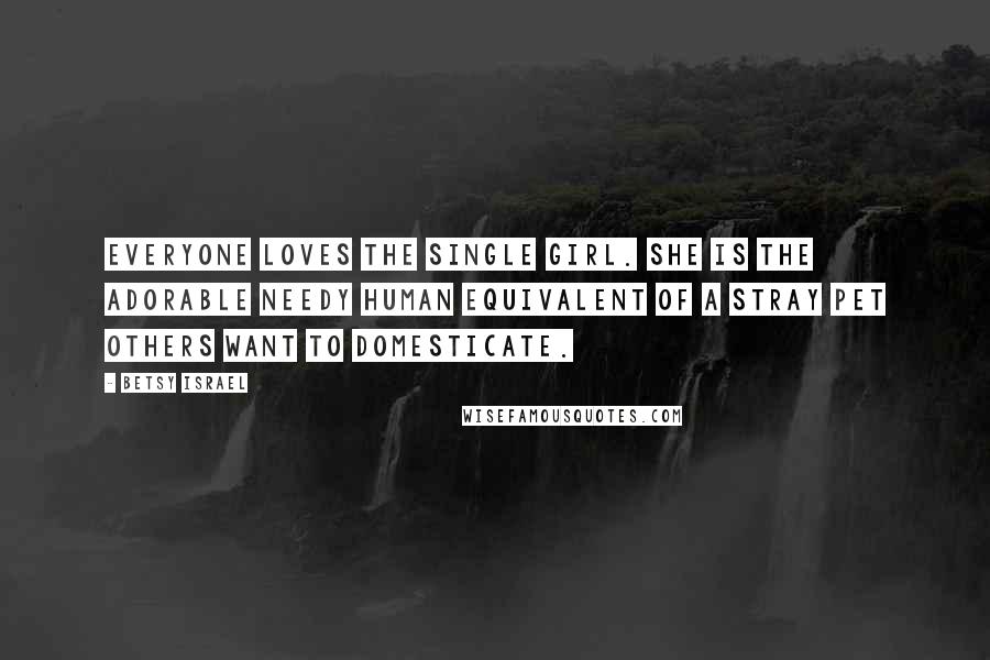 Betsy Israel Quotes: Everyone loves the single girl. She is the adorable needy human equivalent of a stray pet others want to domesticate.