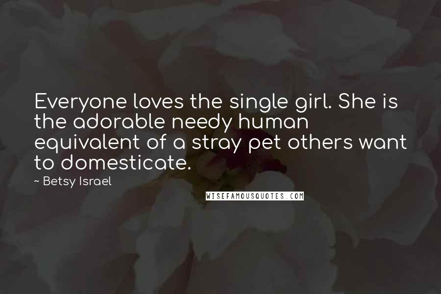 Betsy Israel Quotes: Everyone loves the single girl. She is the adorable needy human equivalent of a stray pet others want to domesticate.