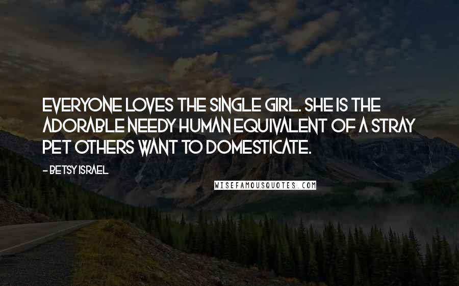 Betsy Israel Quotes: Everyone loves the single girl. She is the adorable needy human equivalent of a stray pet others want to domesticate.