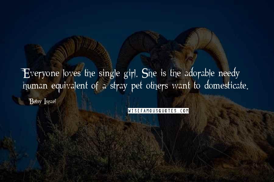 Betsy Israel Quotes: Everyone loves the single girl. She is the adorable needy human equivalent of a stray pet others want to domesticate.