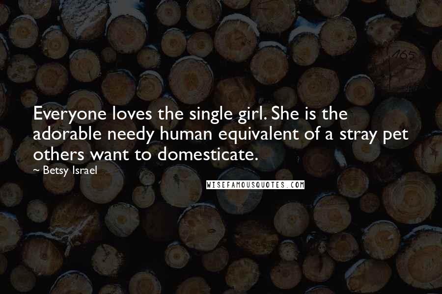 Betsy Israel Quotes: Everyone loves the single girl. She is the adorable needy human equivalent of a stray pet others want to domesticate.