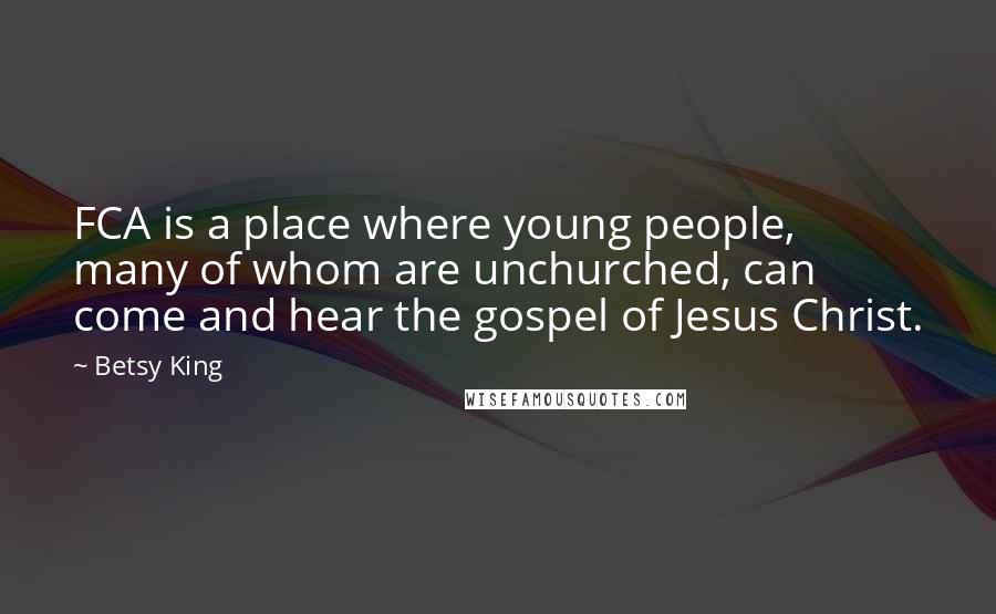 Betsy King Quotes: FCA is a place where young people, many of whom are unchurched, can come and hear the gospel of Jesus Christ.