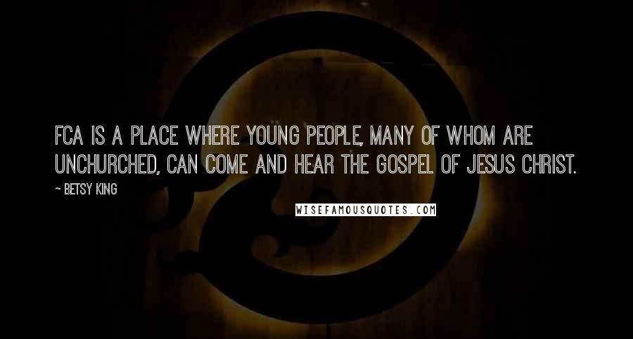 Betsy King Quotes: FCA is a place where young people, many of whom are unchurched, can come and hear the gospel of Jesus Christ.