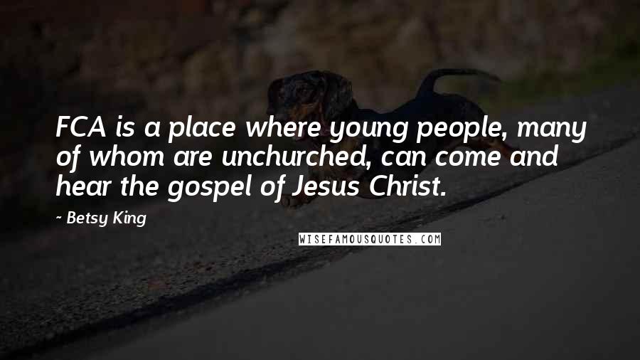 Betsy King Quotes: FCA is a place where young people, many of whom are unchurched, can come and hear the gospel of Jesus Christ.