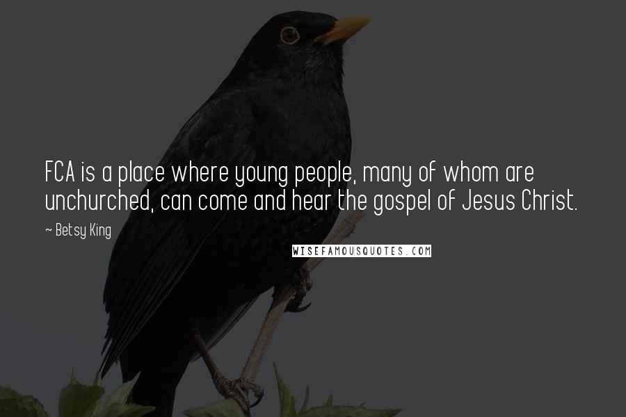 Betsy King Quotes: FCA is a place where young people, many of whom are unchurched, can come and hear the gospel of Jesus Christ.