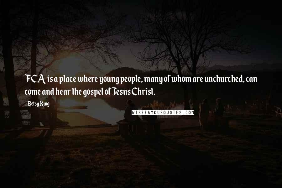 Betsy King Quotes: FCA is a place where young people, many of whom are unchurched, can come and hear the gospel of Jesus Christ.