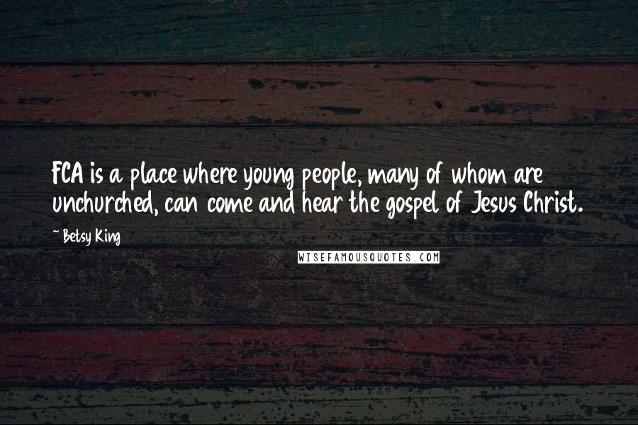 Betsy King Quotes: FCA is a place where young people, many of whom are unchurched, can come and hear the gospel of Jesus Christ.